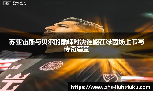 苏亚雷斯与贝尔的巅峰对决谁能在绿茵场上书写传奇篇章