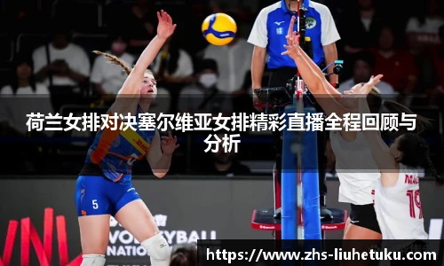 荷兰女排对决塞尔维亚女排精彩直播全程回顾与分析