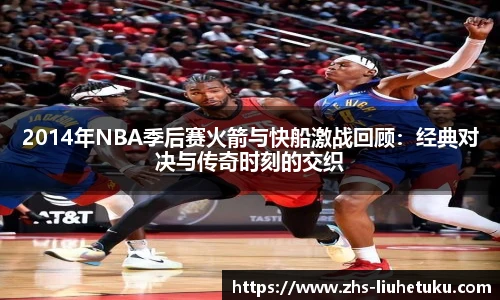 2014年NBA季后赛火箭与快船激战回顾：经典对决与传奇时刻的交织